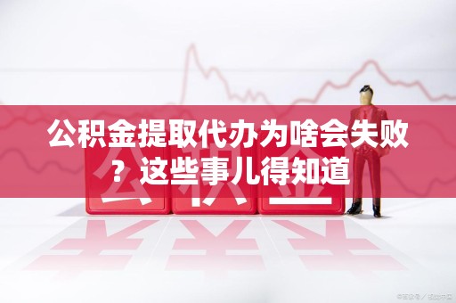 丰泽公积金提取代办为啥会失败？这些事儿得知道
