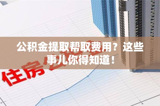 丰泽公积金提取帮取费用？这些事儿你得知道！