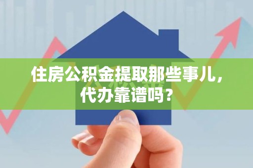 丰泽住房公积金提取那些事儿，代办靠谱吗？