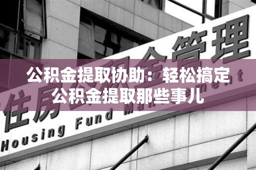 丰泽公积金提取协助:轻松搞定公积金提取那些事儿 丰泽公积金提取协助:轻松搞定公积金提取那些事儿