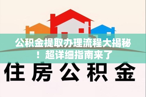 丰泽公积金提取办理流程大揭秘！超详细指南来了
