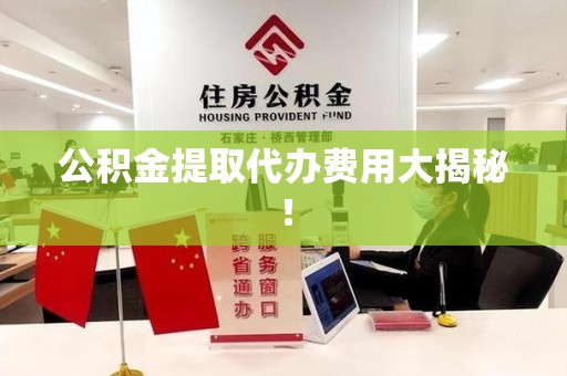 丰泽公积金提取代办费用大揭秘! 丰泽公积金提取代办费用大揭秘!