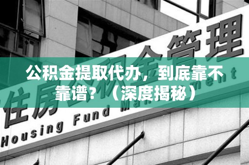 丰泽公积金提取代办,到底靠不靠谱?(深度揭秘) 丰泽公积金提取代办,到底靠不靠谱?(深度揭秘)