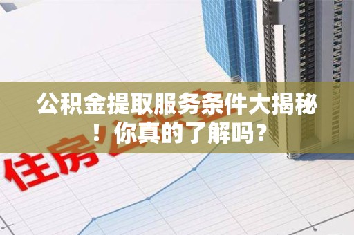 丰泽公积金提取服务条件大揭秘！你真的了解吗？