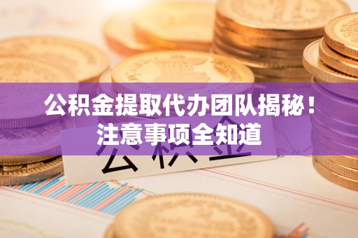 丰泽公积金提取代办团队揭秘！注意事项全知道