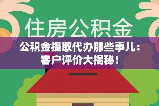 丰泽公积金提取代办那些事儿：客户评价大揭秘！
