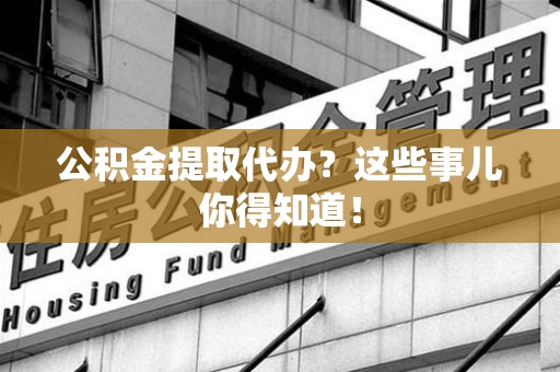 丰泽公积金提取代办？这些事儿你得知道！