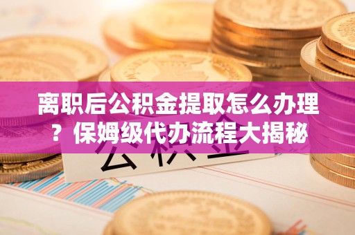 丰泽离职后公积金提取怎么办理?保姆级代办流程大揭秘 丰泽离职后公积金提取怎么办理?保姆级代办流程大揭秘