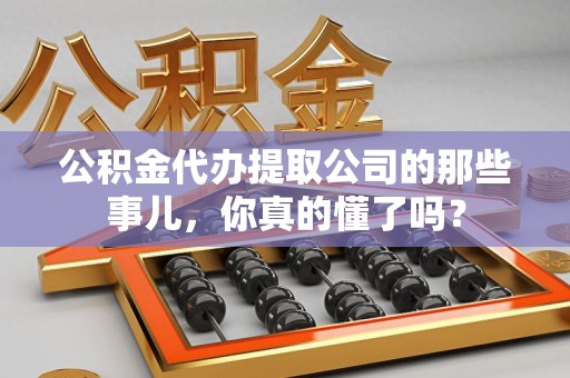 丰泽公积金代办提取公司的那些事儿，你真的懂了吗？