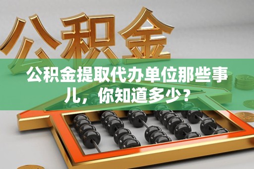 丰泽公积金提取代办单位那些事儿,你知道多少? 丰泽公积金提取代办单位那些事儿,你知道多少?
