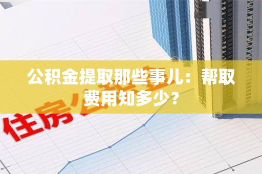 丰泽公积金提取那些事儿:帮取费用知多少? 丰泽公积金提取那些事儿:帮取费用知多少?