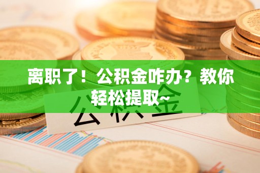 丰泽离职了！公积金咋办？教你轻松提取~