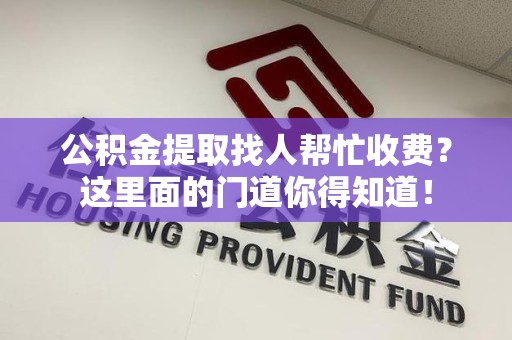 丰泽公积金提取找人帮忙收费？这里面的门道你得知道！