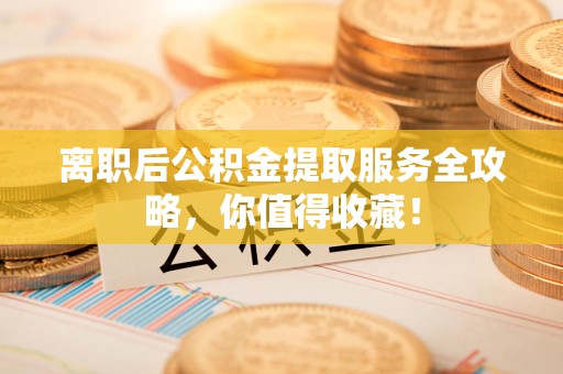 丰泽离职后公积金提取服务全攻略,你值得收藏! 丰泽离职后公积金提取服务全攻略,你值得收藏!