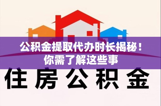 丰泽公积金提取代办时长揭秘！你需了解这些事