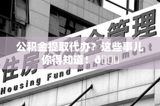丰泽公积金提取代办？这些事儿你得知道！😎