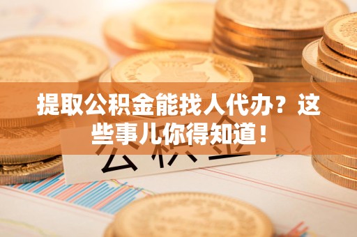 丰泽提取公积金能找人代办?这些事儿你得知道! 丰泽提取公积金能找人代办?这些事儿你得知道!