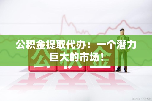 丰泽公积金提取代办：一个潜力巨大的市场！