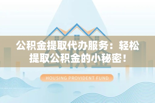 丰泽公积金提取代办服务：轻松提取公积金的小秘密！