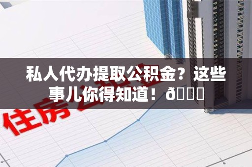 丰泽私人代办提取公积金?这些事儿你得知道!😎 丰泽私人代办提取公积金?这些事儿你得知道!😎
