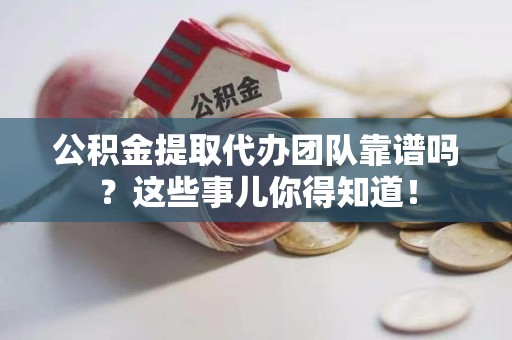 丰泽公积金提取代办团队靠谱吗？这些事儿你得知道！