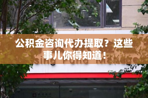 丰泽公积金咨询代办提取？这些事儿你得知道！