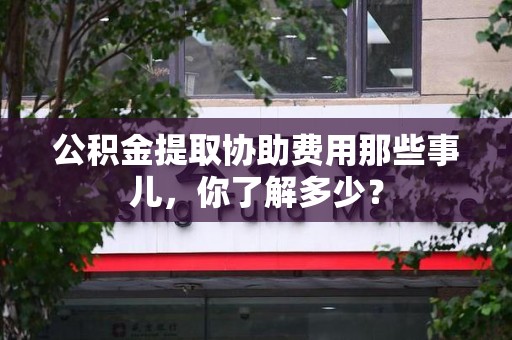 丰泽公积金提取协助费用那些事儿，你了解多少？