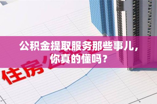丰泽公积金提取服务那些事儿，你真的懂吗？