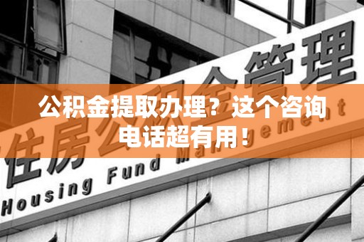 丰泽公积金提取办理？这个咨询电话超有用！