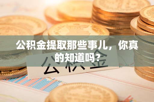 丰泽公积金提取那些事儿，你真的知道吗？