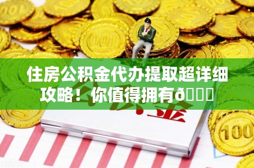 丰泽住房公积金代办提取超详细攻略！你值得拥有😎