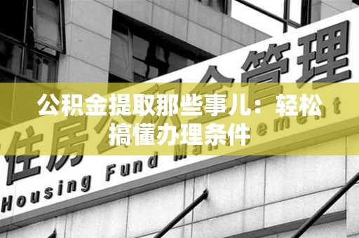 丰泽公积金提取那些事儿：轻松搞懂办理条件