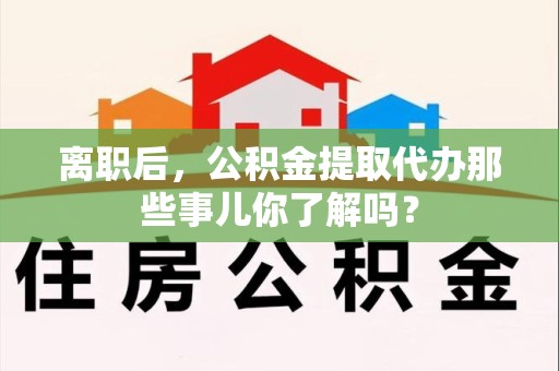 丰泽离职后，公积金提取代办那些事儿你了解吗？