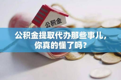 丰泽公积金提取代办那些事儿，你真的懂了吗？