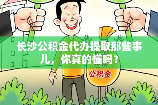 丰泽长沙公积金代办提取那些事儿，你真的懂吗？
