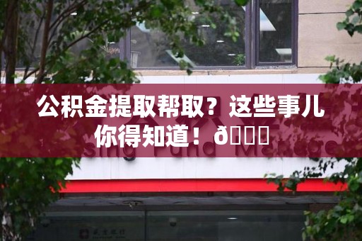 丰泽公积金提取帮取？这些事儿你得知道！😎