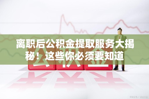 丰泽离职后公积金提取服务大揭秘！这些你必须要知道