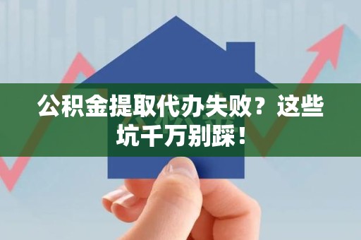 丰泽公积金提取代办失败？这些坑千万别踩！