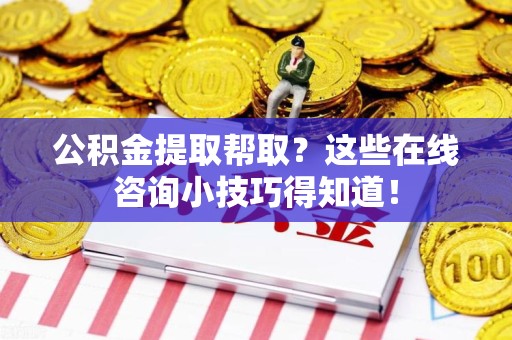 丰泽公积金提取帮取？这些在线咨询小技巧得知道！