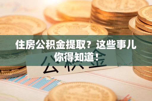 丰泽住房公积金提取？这些事儿你得知道！