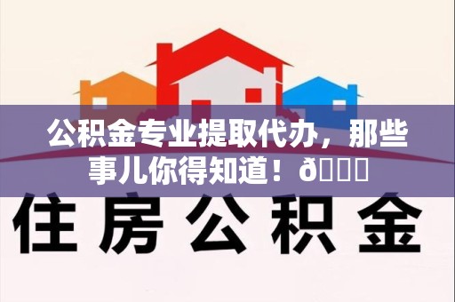 丰泽公积金专业提取代办，那些事儿你得知道！😎