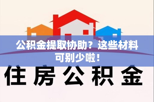 丰泽公积金提取协助？这些材料可别少啦！