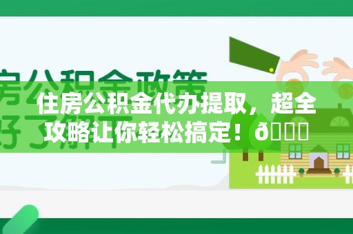 丰泽住房公积金代办提取，超全攻略让你轻松搞定！😎