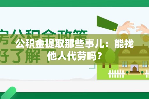 丰泽公积金提取那些事儿：能找他人代劳吗？