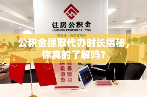 丰泽公积金提取代办时长揭秘，你真的了解吗？