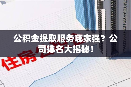 丰泽公积金提取服务哪家强?公司排名大揭秘! 丰泽公积金提取服务哪家强?公司排名大揭秘!