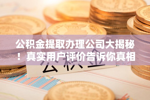 丰泽公积金提取办理公司大揭秘！真实用户评价告诉你真相